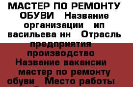 МАСТЕР ПО РЕМОНТУ ОБУВИ › Название организации ­ ип васильева нн › Отрасль предприятия ­ производство › Название вакансии ­ мастер по ремонту обуви › Место работы ­ ул Воровского 11 › Подчинение ­ директору  › Минимальный оклад ­ 25 000 › Максимальный оклад ­ 35 000 › Процент ­ 40 › База расчета процента ­ выручка › Возраст от ­ 18 › Возраст до ­ 50 - Тюменская обл., Тюмень г. Работа » Вакансии   . Тюменская обл.,Тюмень г.